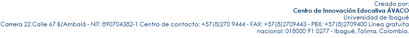 Creado por: Centro de Innovación Educativa ÁVACO Universidad de Ibagué Carrera 22 Calle 67 B/Ambalá - NIT: 890704382-1 Centro de contacto: +57(8)270 9444 - FAX: +57(8)2709443 - PBX: +57(8)2709400 Línea gratuita nacional: 018000 91 0277 - Ibagué, Tolima, Colombia.