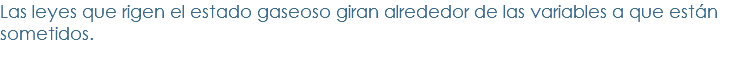 Las leyes que rigen el estado gaseoso giran alrededor de las variables a que están sometidos.